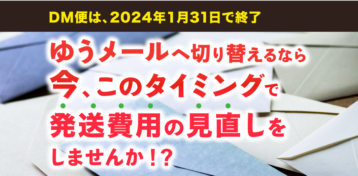 DM便は、2024年1月31日で終了。ゆうメールへ切り替えるなら、今、このタイミングで発送費用の見直しをしませんか!?