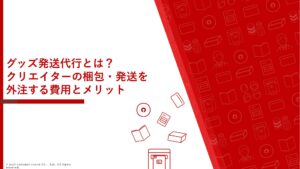 グッズ発送代行とは？クリエイターの梱包・発送を外注する費用とメリットをわかりやすく解説